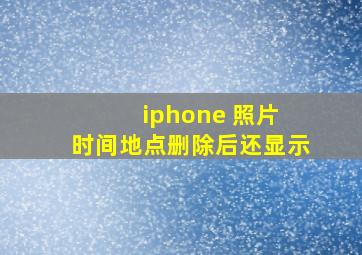 iphone 照片 时间地点删除后还显示